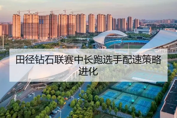 田径钻石联赛中长跑选手配速策略进化 - bet365Sports