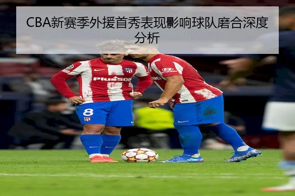 CBA新赛季外援首秀表现影响球队磨合深度分析 | bet365Sports